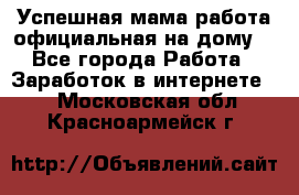 Успешная мама(работа официальная на дому) - Все города Работа » Заработок в интернете   . Московская обл.,Красноармейск г.